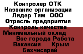 Контролер ОТК › Название организации ­ Лидер Тим, ООО › Отрасль предприятия ­ Контроль качества › Минимальный оклад ­ 23 000 - Все города Работа » Вакансии   . Крым,Бахчисарай